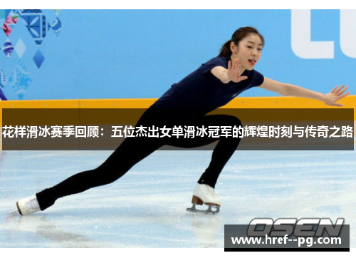 花样滑冰赛季回顾：五位杰出女单滑冰冠军的辉煌时刻与传奇之路