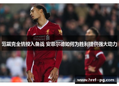 范戴克全情投入备战 安菲尔德如何为胜利提供强大动力