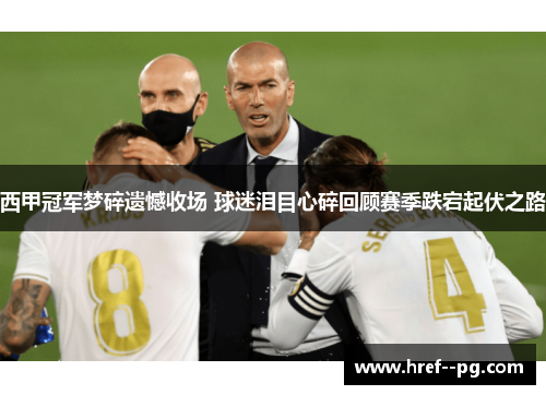 西甲冠军梦碎遗憾收场 球迷泪目心碎回顾赛季跌宕起伏之路