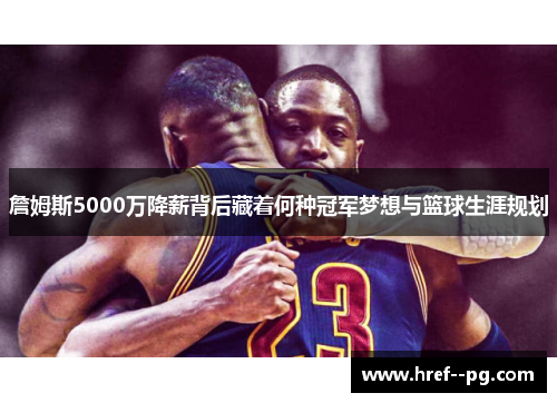 詹姆斯5000万降薪背后藏着何种冠军梦想与篮球生涯规划
