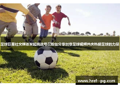 足球巨星社交媒体发起挑战号召粉丝分享创意足球视频共庆热爱足球的力量