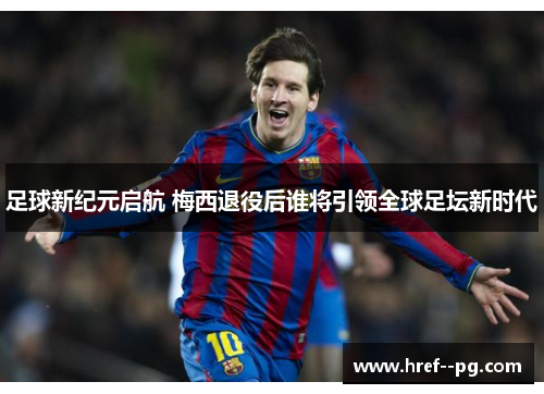 足球新纪元启航 梅西退役后谁将引领全球足坛新时代