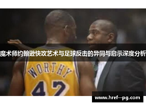 魔术师约翰逊快攻艺术与足球反击的异同与启示深度分析