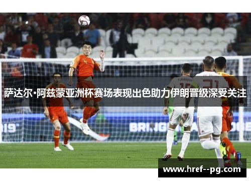 萨达尔·阿兹蒙亚洲杯赛场表现出色助力伊朗晋级深受关注