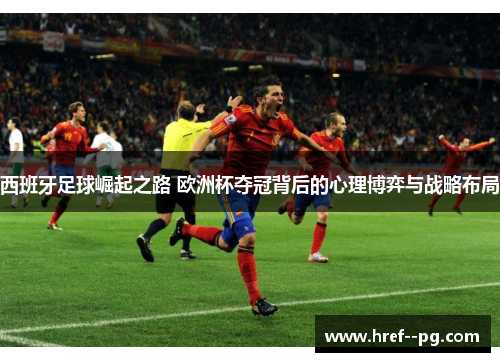 西班牙足球崛起之路 欧洲杯夺冠背后的心理博弈与战略布局