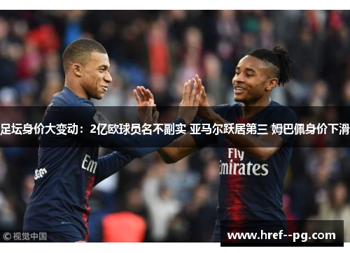 足坛身价大变动:2亿欧球员名不副实 亚马尔跃居第三 姆巴佩身价下滑 足坛身价大变动:2亿欧球员名不副实 亚马尔跃居第三 姆巴佩身价下滑