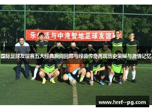 国际足球友谊赛五大经典瞬间回顾与绿茵传奇再现历史荣耀与激情记忆