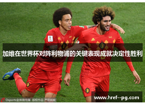 加维在世界杯对阵利物浦的关键表现成就决定性胜利