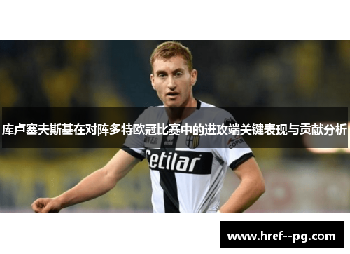 库卢塞夫斯基在对阵多特欧冠比赛中的进攻端关键表现与贡献分析 库卢塞夫斯基在对阵多特欧冠比赛中的进攻端关键表现与贡献分析