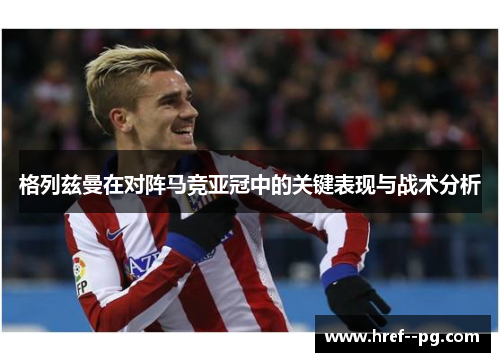 格列兹曼在对阵马竞亚冠中的关键表现与战术分析