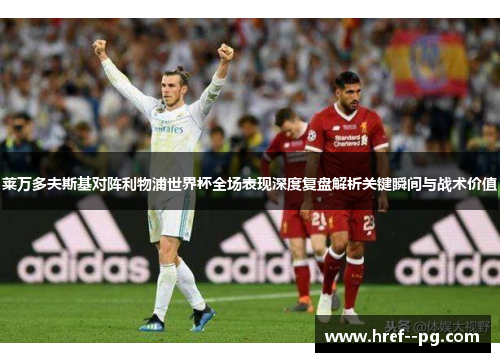 莱万多夫斯基对阵利物浦世界杯全场表现深度复盘解析关键瞬间与战术价值