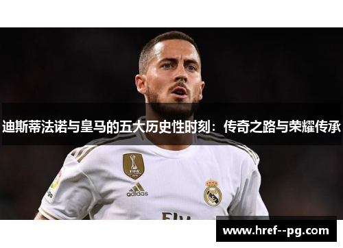 迪斯蒂法诺与皇马的五大历史性时刻：传奇之路与荣耀传承