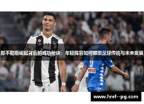 那不勒斯崛起背后的成功秘诀:年轻阵容如何颠覆足球传统与未来发展 那不勒斯崛起背后的成功秘诀:年轻阵容如何颠覆足球传统与未来发展