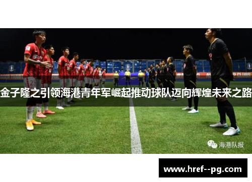 金子隆之引领海港青年军崛起推动球队迈向辉煌未来之路 金子隆之引领海港青年军崛起推动球队迈向辉煌未来之路