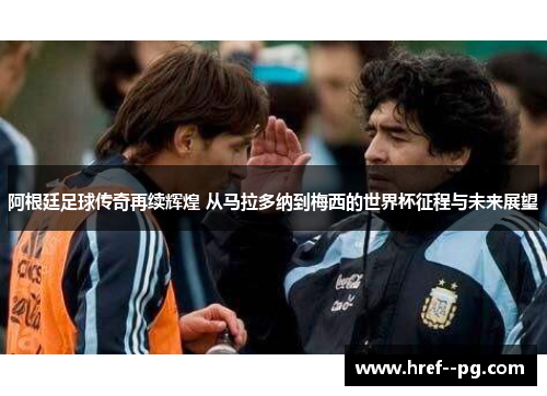 阿根廷足球传奇再续辉煌 从马拉多纳到梅西的世界杯征程与未来展望