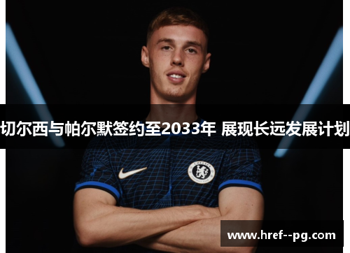 切尔西与帕尔默签约至2033年 展现长远发展计划 切尔西与帕尔默签约至2033年 展现长远发展计划