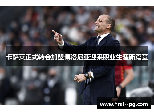 卡萨莱正式转会加盟博洛尼亚迎来职业生涯新篇章 卡萨莱正式转会加盟博洛尼亚迎来职业生涯新篇章