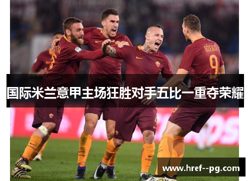 国际米兰意甲主场狂胜对手五比一重夺荣耀