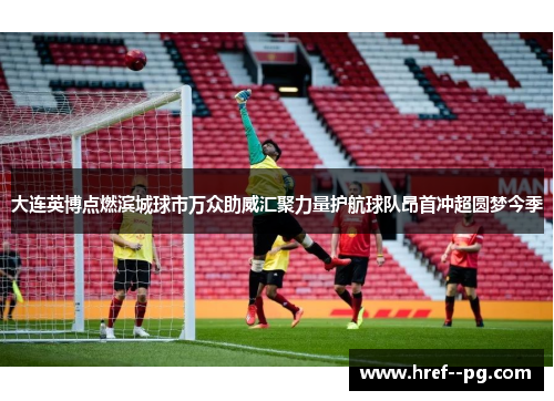 大连英博点燃滨城球市万众助威汇聚力量护航球队昂首冲超圆梦今季