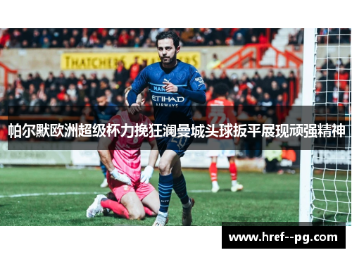 帕尔默欧洲超级杯力挽狂澜曼城头球扳平展现顽强精神 帕尔默欧洲超级杯力挽狂澜曼城头球扳平展现顽强精神