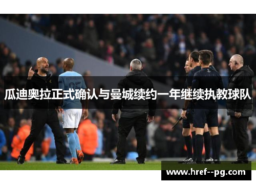 瓜迪奥拉正式确认与曼城续约一年继续执教球队 瓜迪奥拉正式确认与曼城续约一年继续执教球队