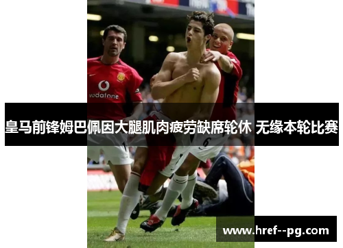 皇马前锋姆巴佩因大腿肌肉疲劳缺席轮休 无缘本轮比赛