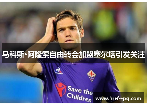 马科斯·阿隆索自由转会加盟塞尔塔引发关注