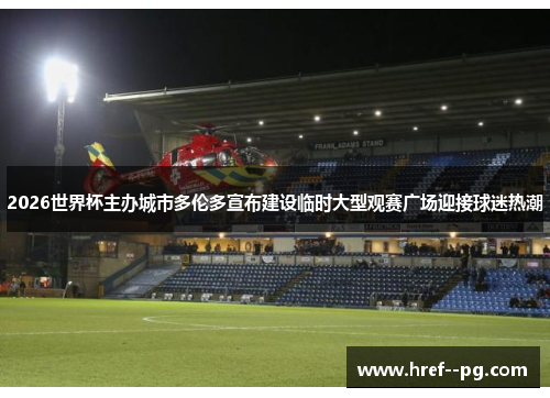 2026世界杯主办城市多伦多宣布建设临时大型观赛广场迎接球迷热潮