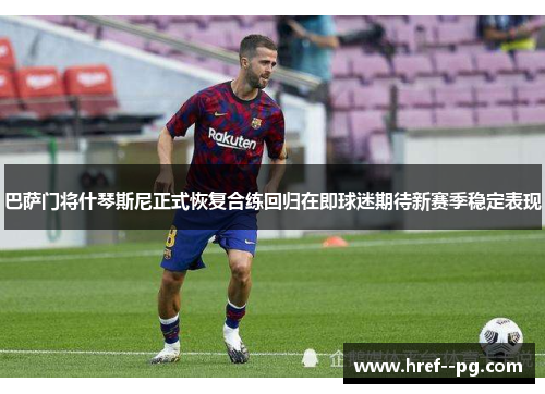 巴萨门将什琴斯尼正式恢复合练回归在即球迷期待新赛季稳定表现