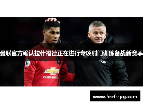 曼联官方确认拉什福德正在进行专项射门训练备战新赛季 曼联官方确认拉什福德正在进行专项射门训练备战新赛季