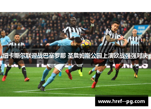 纽卡斯尔联迎战巴塞罗那 圣詹姆斯公园上演欧战强强对决 纽卡斯尔联迎战巴塞罗那 圣詹姆斯公园上演欧战强强对决