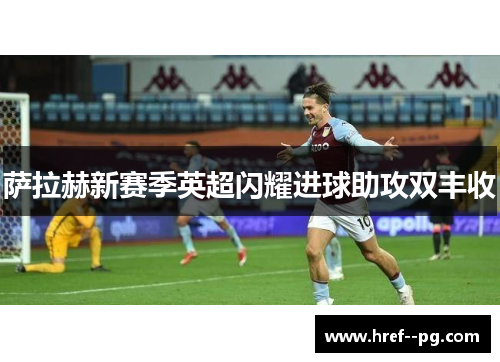萨拉赫新赛季英超闪耀进球助攻双丰收 萨拉赫新赛季英超闪耀进球助攻双丰收