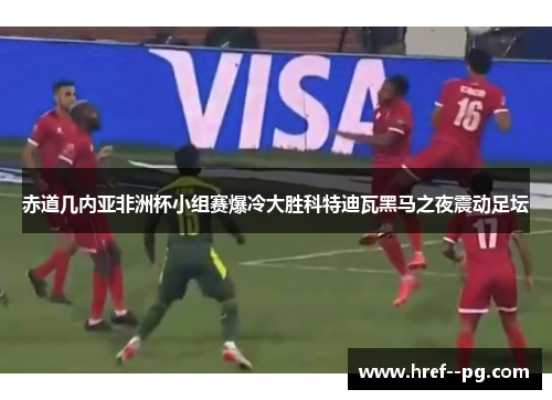 赤道几内亚非洲杯小组赛爆冷大胜科特迪瓦黑马之夜震动足坛 赤道几内亚非洲杯小组赛爆冷大胜科特迪瓦黑马之夜震动足坛