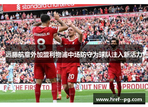 远藤航意外加盟利物浦中场防守为球队注入新活力 远藤航意外加盟利物浦中场防守为球队注入新活力