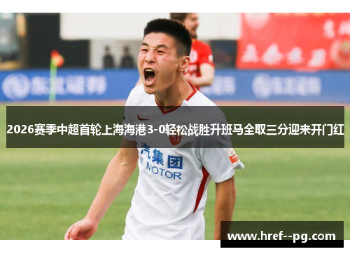 2026赛季中超首轮上海海港3-0轻松战胜升班马全取三分迎来开门红 2026赛季中超首轮上海海港3-0轻松战胜升班马全取三分迎来开门红