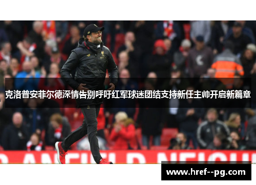 克洛普安菲尔德深情告别呼吁红军球迷团结支持新任主帅开启新篇章 克洛普安菲尔德深情告别呼吁红军球迷团结支持新任主帅开启新篇章