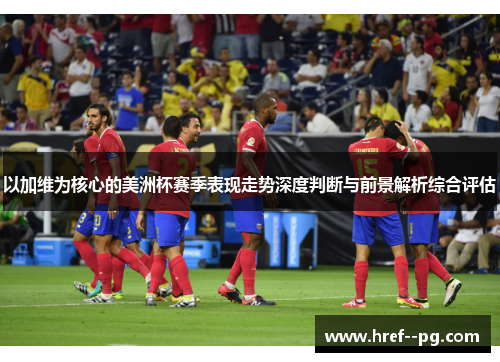 以加维为核心的美洲杯赛季表现走势深度判断与前景解析综合评估 以加维为核心的美洲杯赛季表现走势深度判断与前景解析综合评估