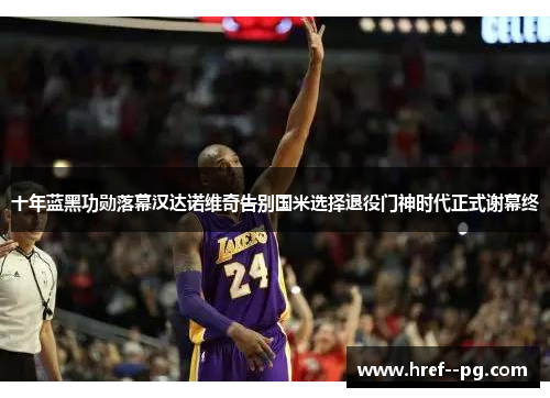 十年蓝黑功勋落幕汉达诺维奇告别国米选择退役门神时代正式谢幕终 十年蓝黑功勋落幕汉达诺维奇告别国米选择退役门神时代正式谢幕终