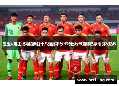 国足大连主场再陷低谷十八强赛不敌沙特出线形势骤然紧绷引发热议 国足大连主场再陷低谷十八强赛不敌沙特出线形势骤然紧绷引发热议