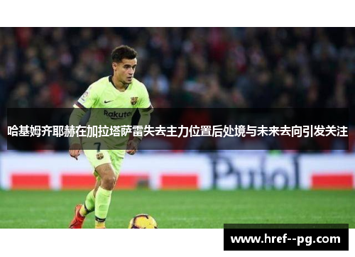 哈基姆齐耶赫在加拉塔萨雷失去主力位置后处境与未来去向引发关注 哈基姆齐耶赫在加拉塔萨雷失去主力位置后处境与未来去向引发关注