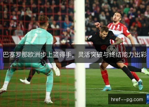 巴塞罗那欧洲步上篮得手，灵活突破与终结能力出彩
